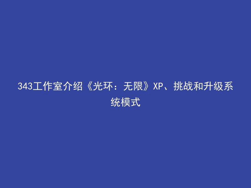 343工作室介绍《光环：无限》XP、挑战和升级系统模式