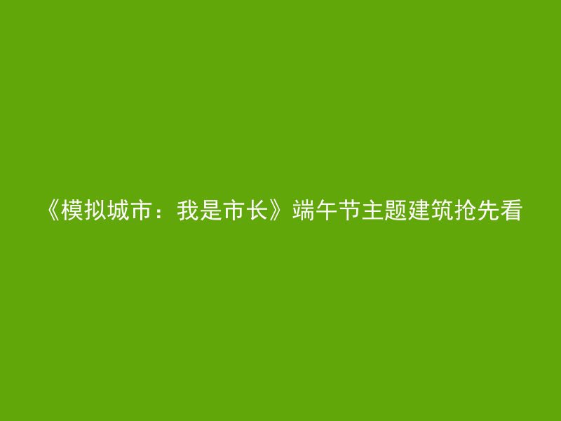 《模拟城市：我是市长》端午节主题建筑抢先看