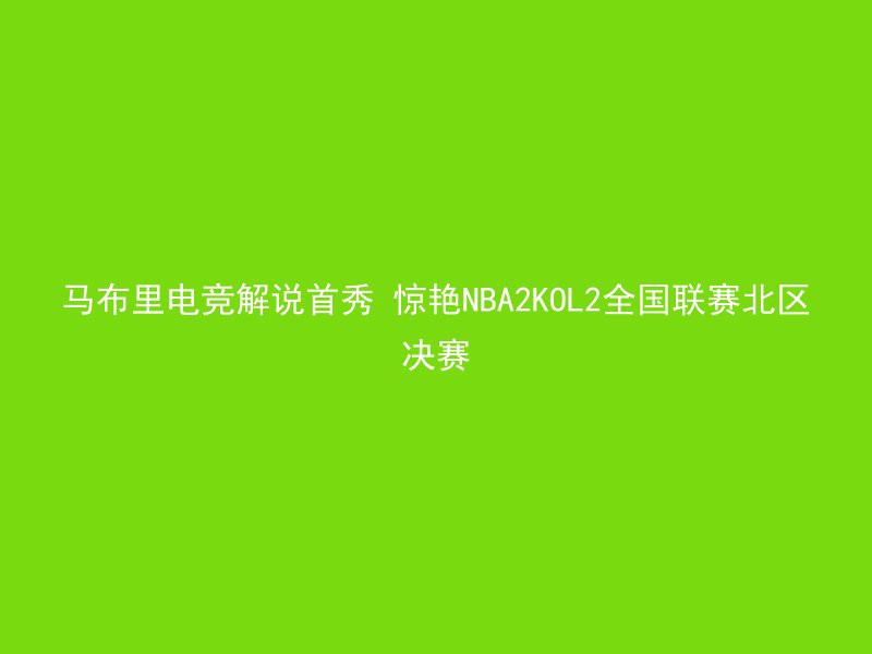 马布里电竞解说首秀 惊艳NBA2KOL2全国联赛北区决赛