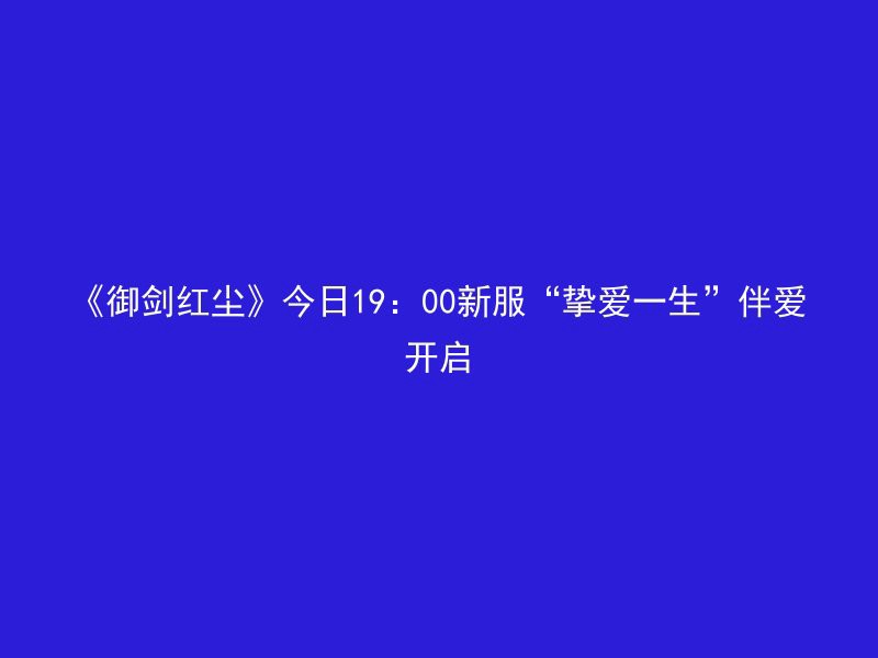 《御剑红尘》今日19：00新服“挚爱一生”伴爱开启