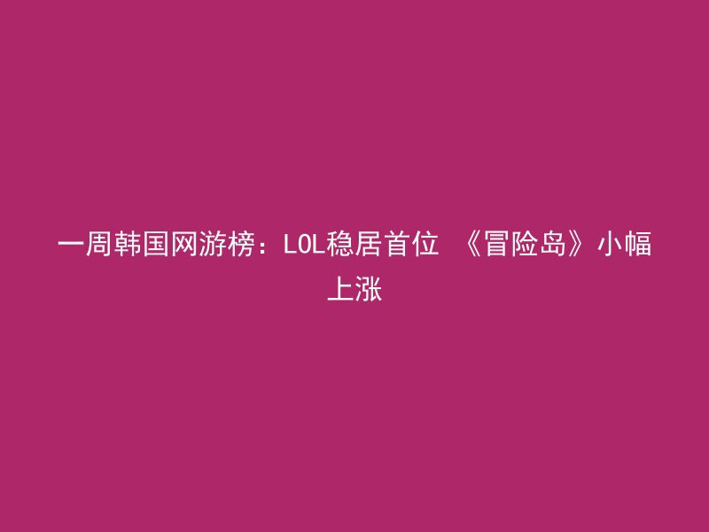 一周韩国网游榜：LOL稳居首位 《冒险岛》小幅上涨