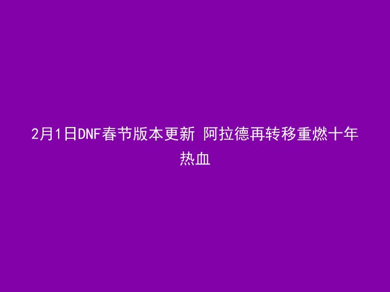 2月1日DNF春节版本更新 阿拉德再转移重燃十年热血