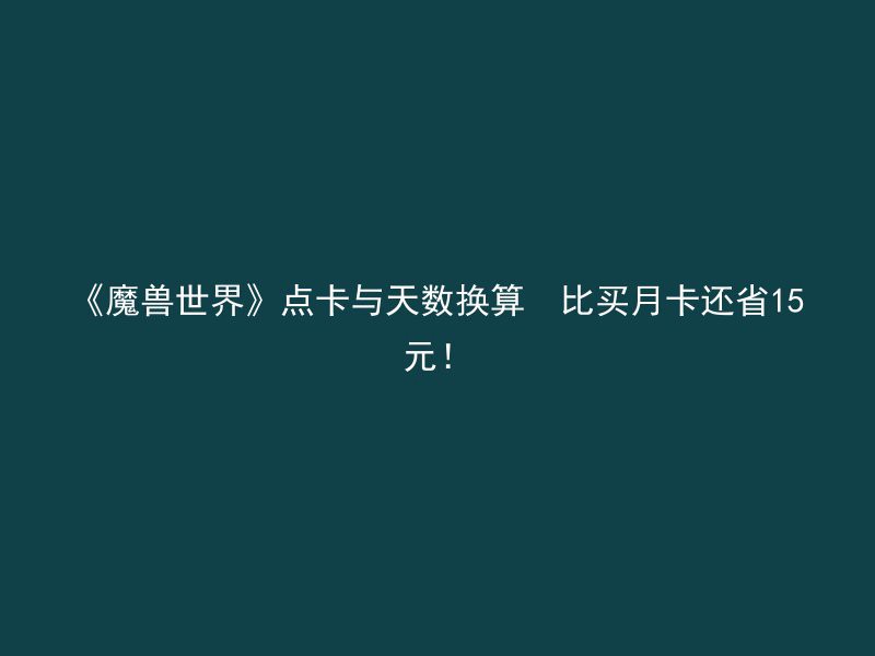 《魔兽世界》点卡与天数换算  比买月卡还省15元！