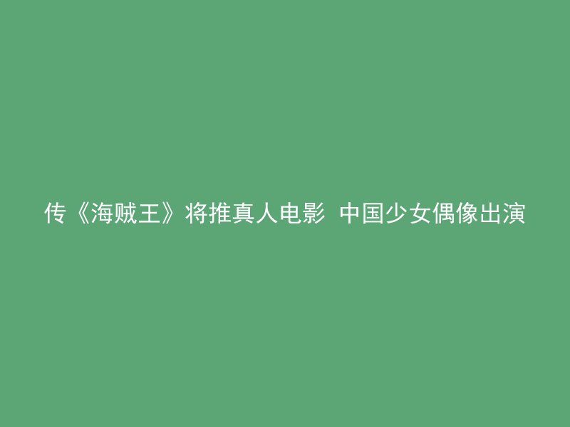 传《海贼王》将推真人电影 中国少女偶像出演