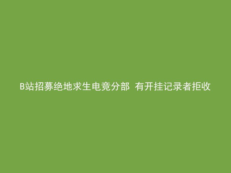 B站招募绝地求生电竞分部 有开挂记录者拒收