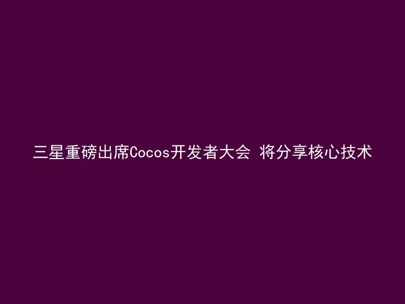 三星重磅出席Cocos开发者大会 将分享核心技术