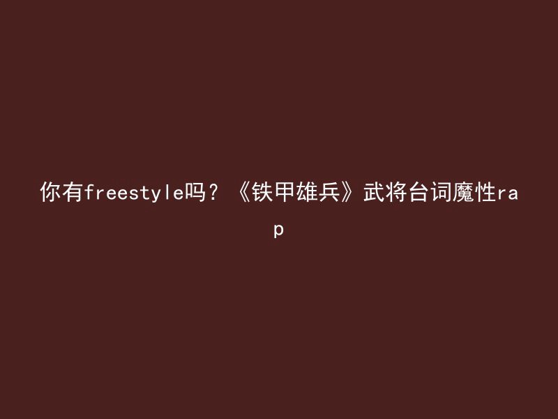 你有freestyle吗？《铁甲雄兵》武将台词魔性rap