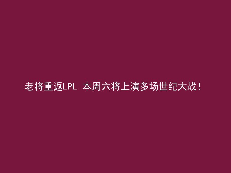 老将重返LPL 本周六将上演多场世纪大战！