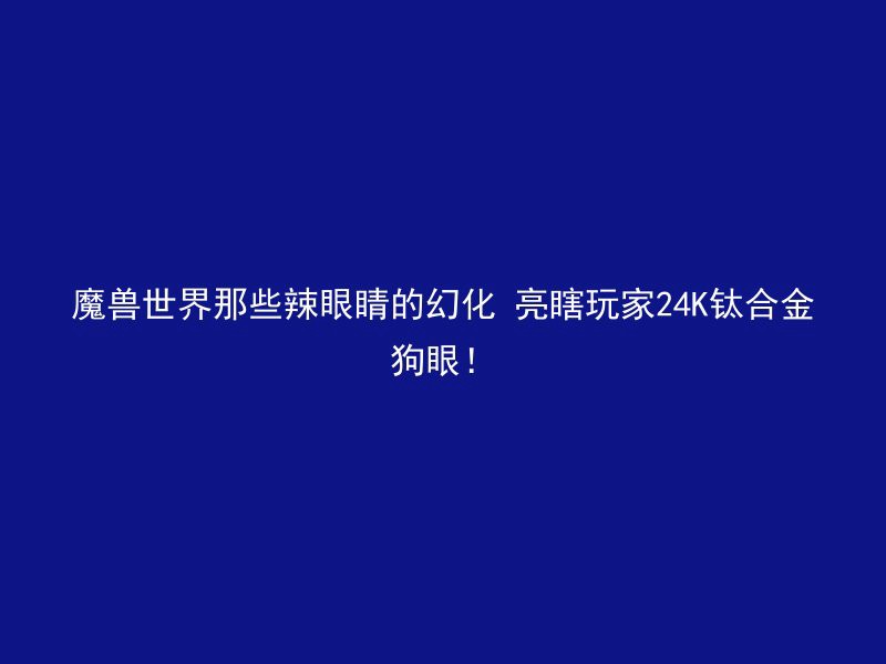 魔兽世界那些辣眼睛的幻化 亮瞎玩家24K钛合金狗眼！