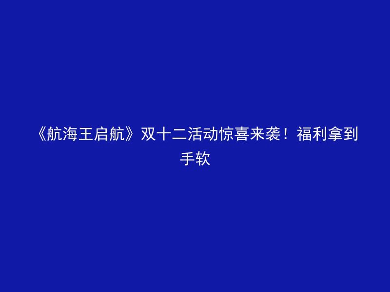 《航海王启航》双十二活动惊喜来袭！福利拿到手软