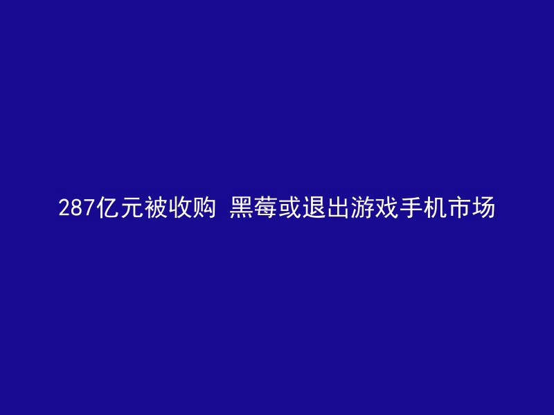 287亿元被收购 黑莓或退出游戏手机市场