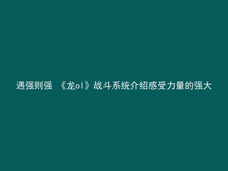 遇强则强 《龙ol》战斗系统介绍感受力量的强大