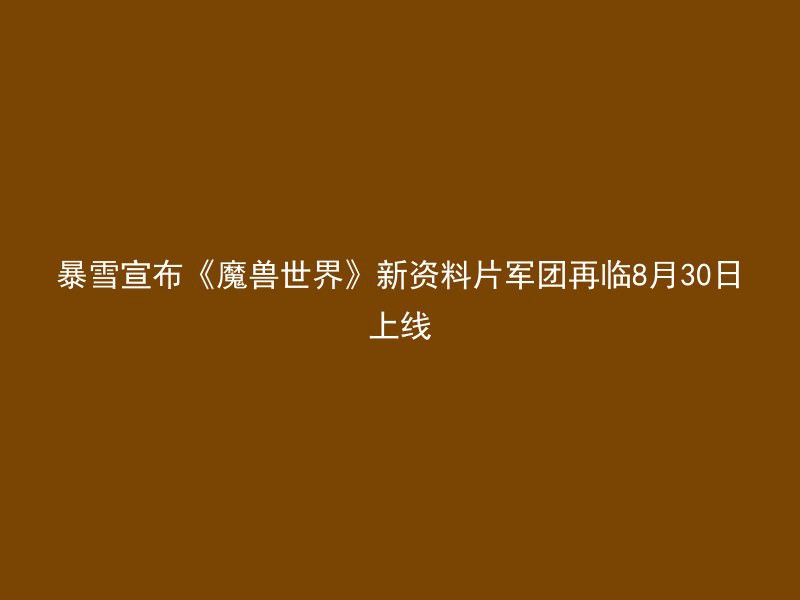 暴雪宣布《魔兽世界》新资料片军团再临8月30日上线