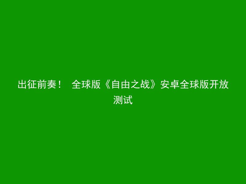 出征前奏！ 全球版《自由之战》安卓全球版开放测试