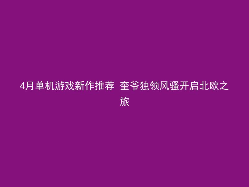 4月单机游戏新作推荐 奎爷独领风骚开启北欧之旅