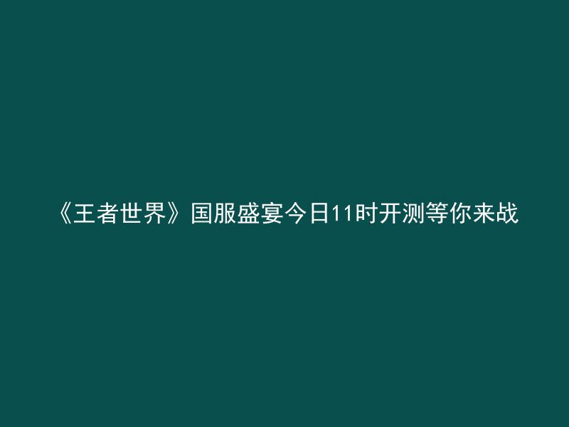 《王者世界》国服盛宴今日11时开测等你来战