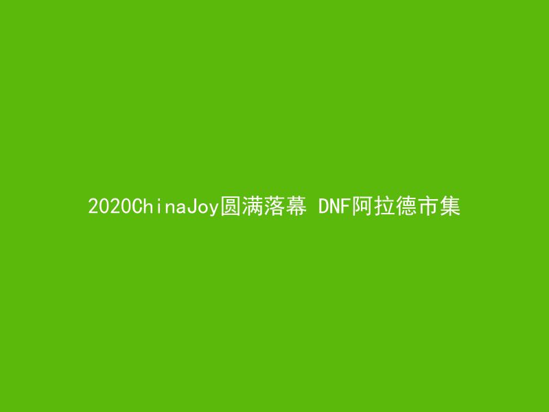 2020ChinaJoy圆满落幕 DNF阿拉德市集