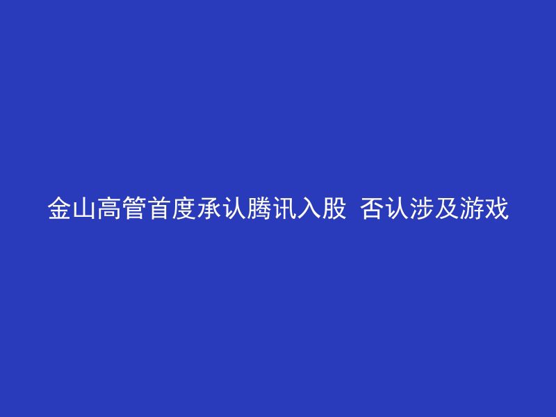 金山高管首度承认腾讯入股 否认涉及游戏