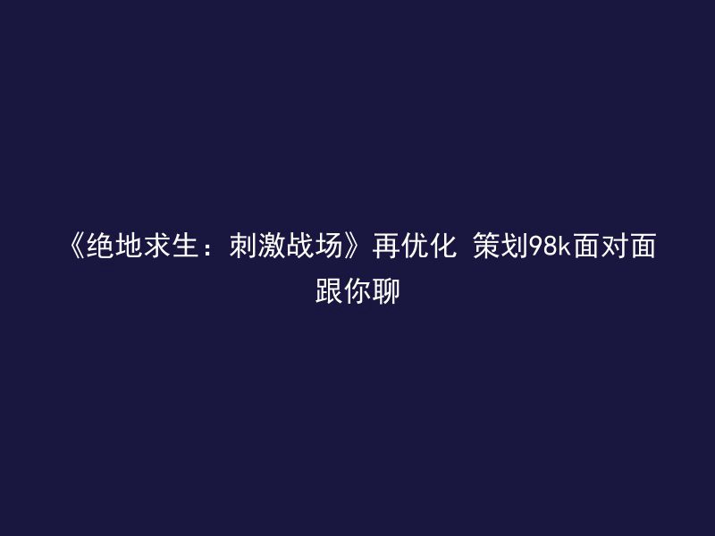 《绝地求生：刺激战场》再优化 策划98k面对面跟你聊