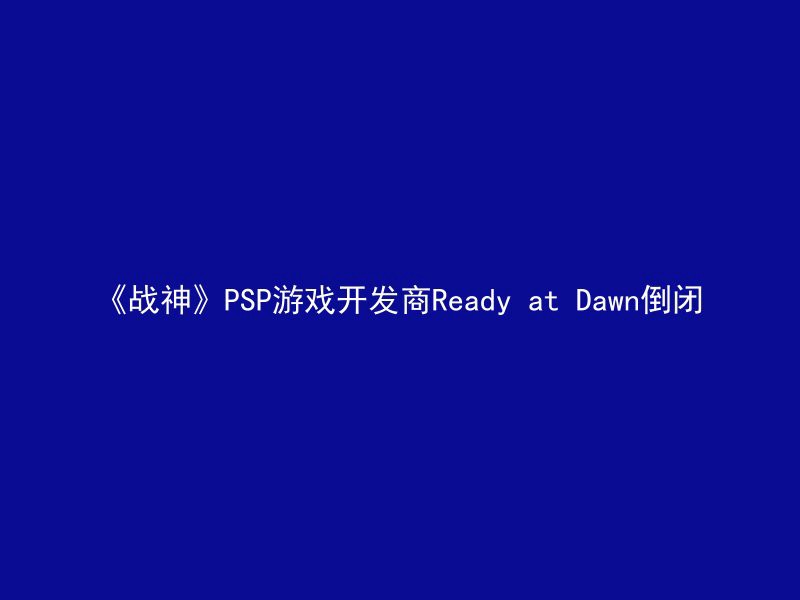 《战神》PSP游戏开发商Ready at Dawn倒闭