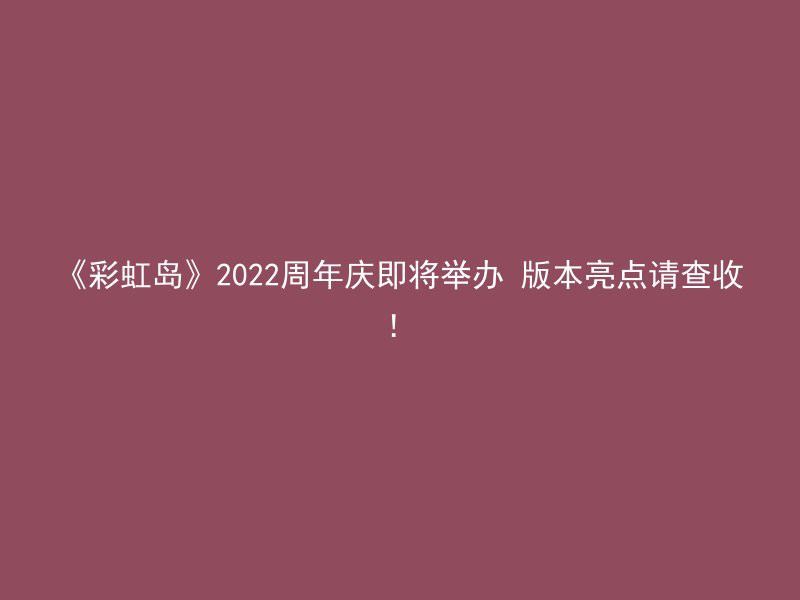 《彩虹岛》2022周年庆即将举办 版本亮点请查收！