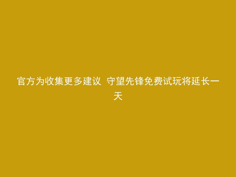 官方为收集更多建议 守望先锋免费试玩将延长一天