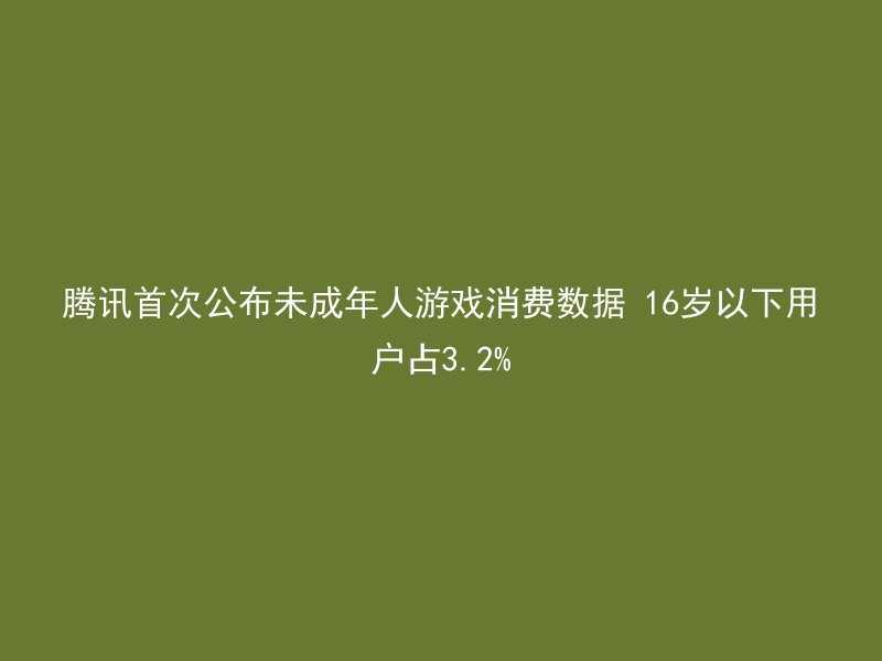 腾讯首次公布未成年人游戏消费数据 16岁以下用户占3.2%