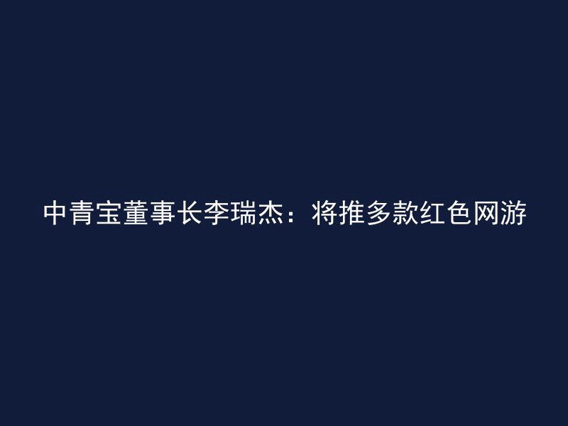 中青宝董事长李瑞杰：将推多款红色网游