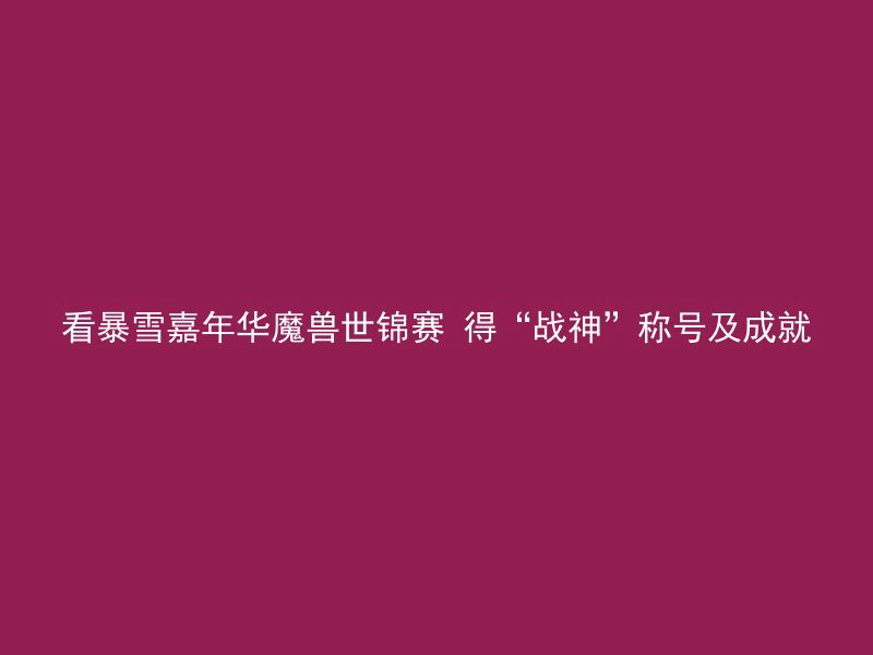 看暴雪嘉年华魔兽世锦赛 得“战神”称号及成就