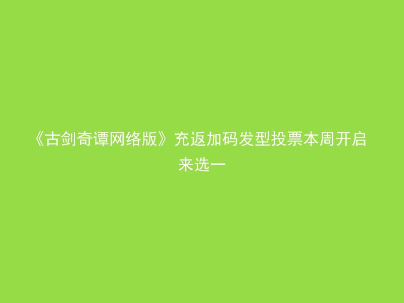 《古剑奇谭网络版》充返加码发型投票本周开启 来选一