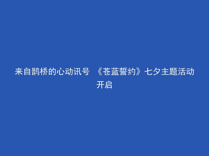 来自鹊桥的心动讯号 《苍蓝誓约》七夕主题活动开启