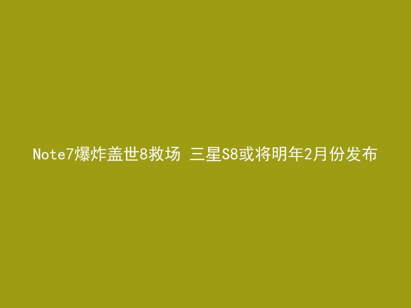 Note7爆炸盖世8救场 三星S8或将明年2月份发布