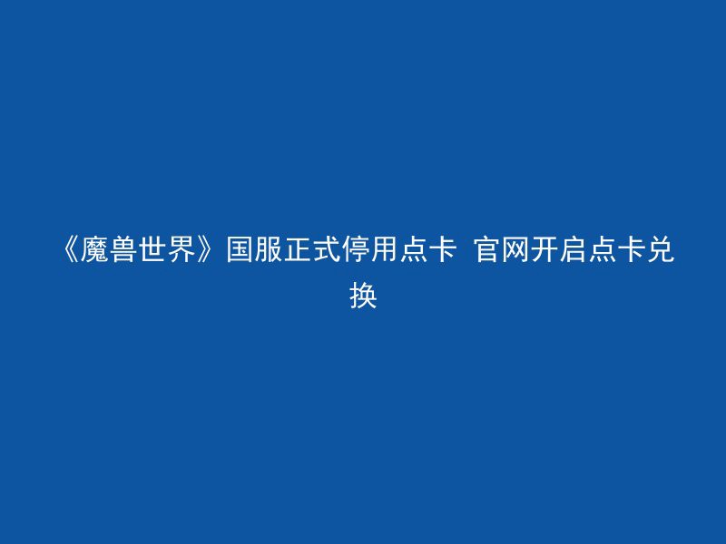 《魔兽世界》国服正式停用点卡 官网开启点卡兑换