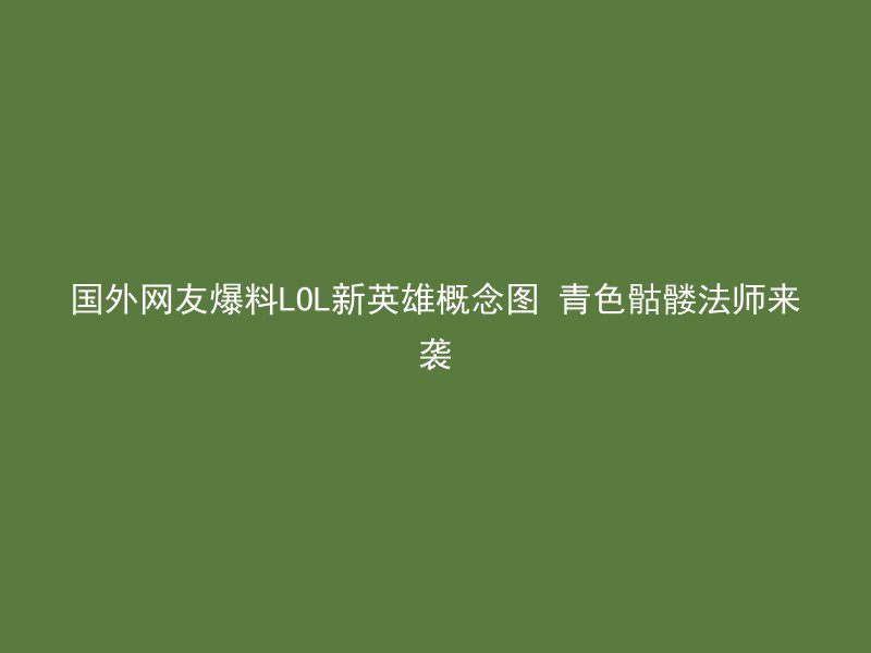 国外网友爆料LOL新英雄概念图 青色骷髅法师来袭