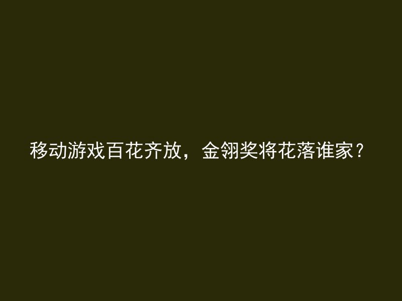 移动游戏百花齐放，金翎奖将花落谁家？