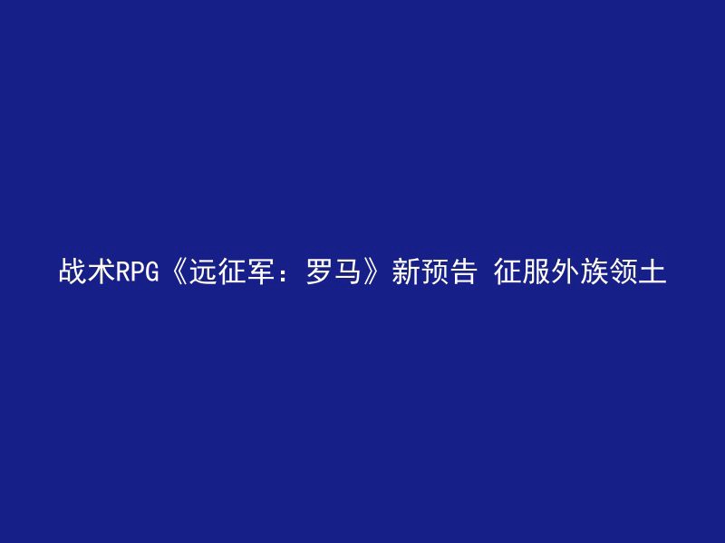 战术RPG《远征军：罗马》新预告 征服外族领土