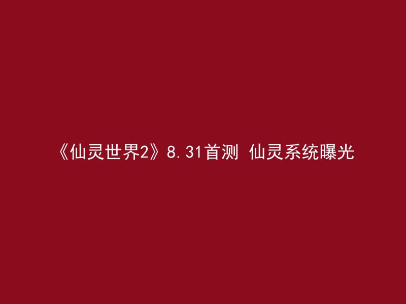 《仙灵世界2》8.31首测 仙灵系统曝光