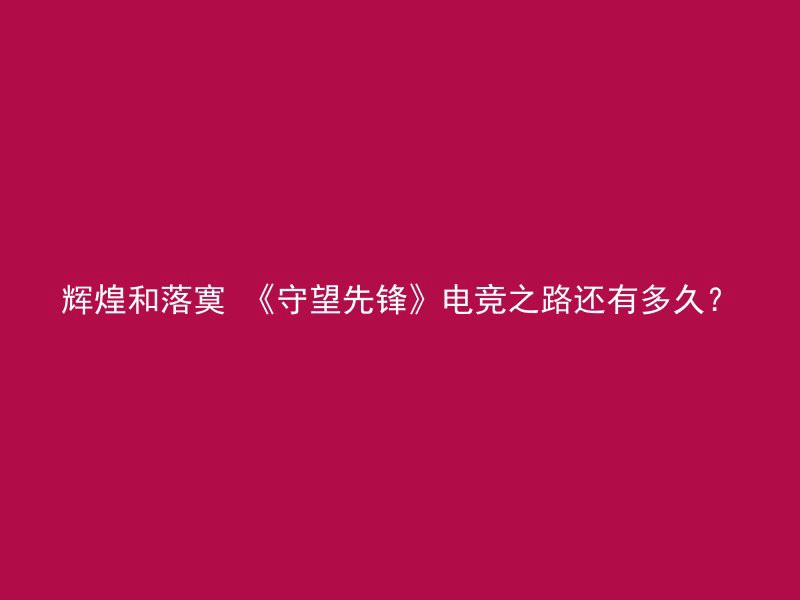 辉煌和落寞 《守望先锋》电竞之路还有多久？