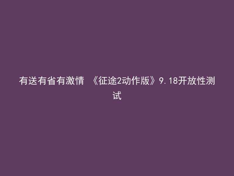 有送有省有激情 《征途2动作版》9.18开放性测试