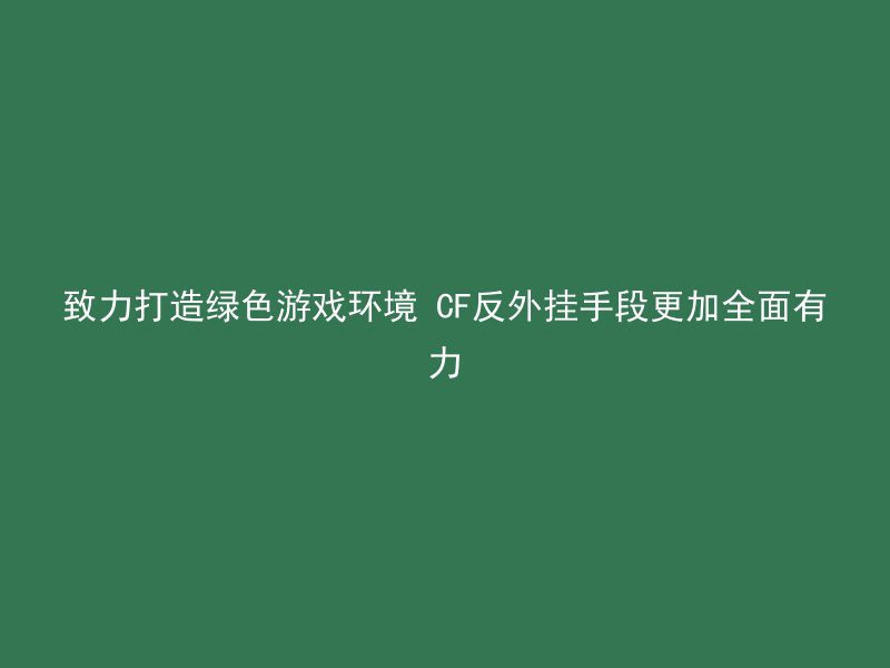 致力打造绿色游戏环境 CF反外挂手段更加全面有力