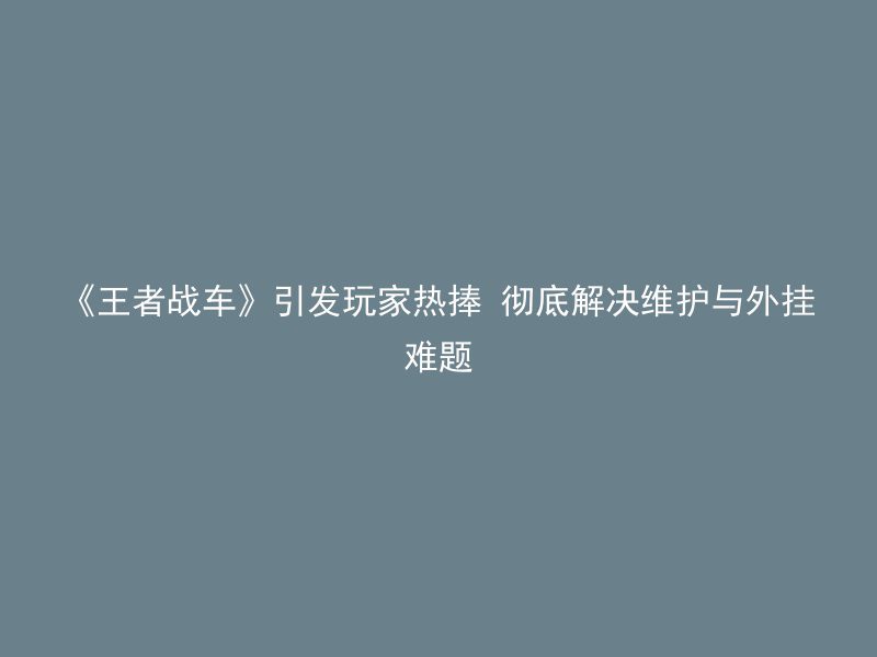 《王者战车》引发玩家热捧 彻底解决维护与外挂难题