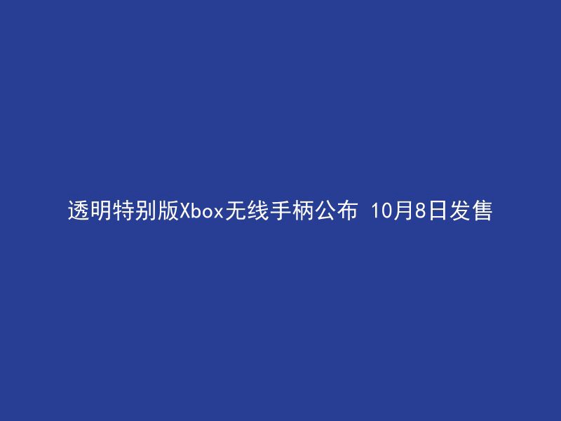 透明特别版Xbox无线手柄公布 10月8日发售