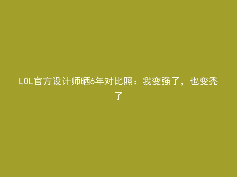 LOL官方设计师晒6年对比照：我变强了，也变秃了