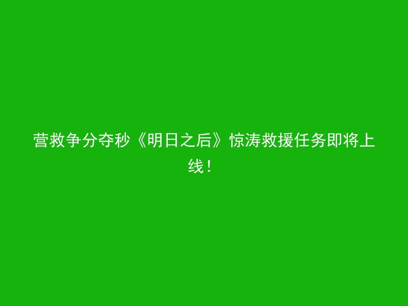 营救争分夺秒《明日之后》惊涛救援任务即将上线！