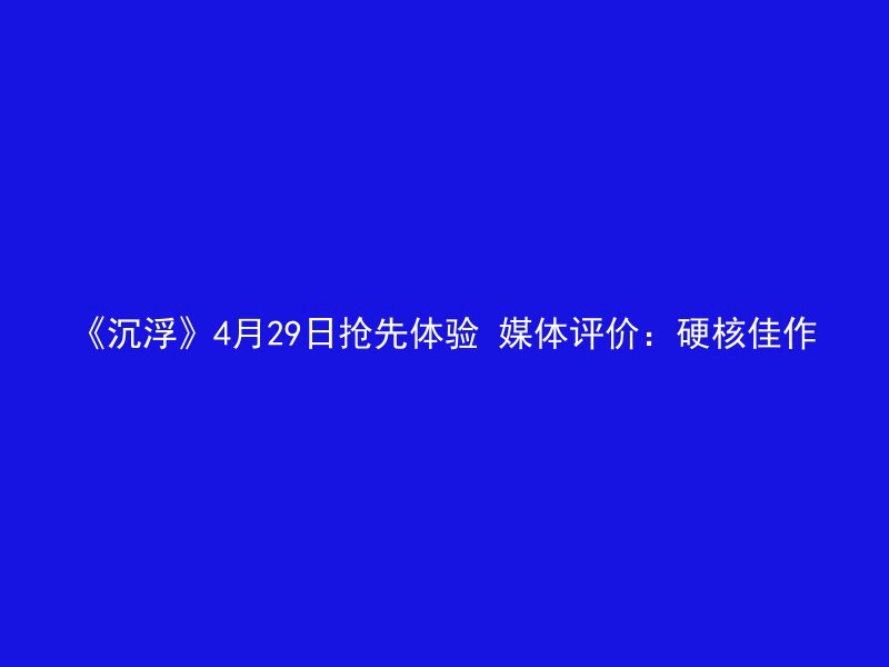 《沉浮》4月29日抢先体验 媒体评价：硬核佳作