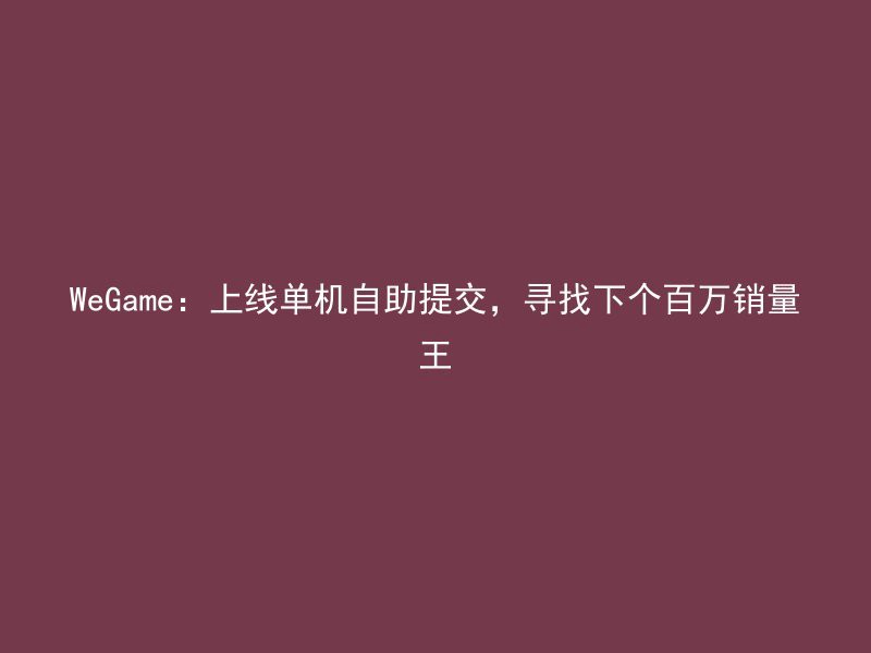 WeGame：上线单机自助提交，寻找下个百万销量王