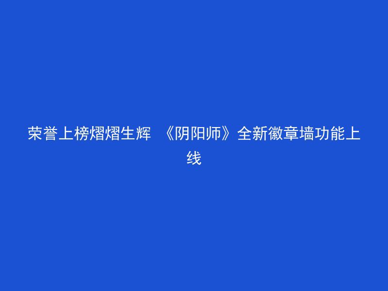 荣誉上榜熠熠生辉 《阴阳师》全新徽章墙功能上线