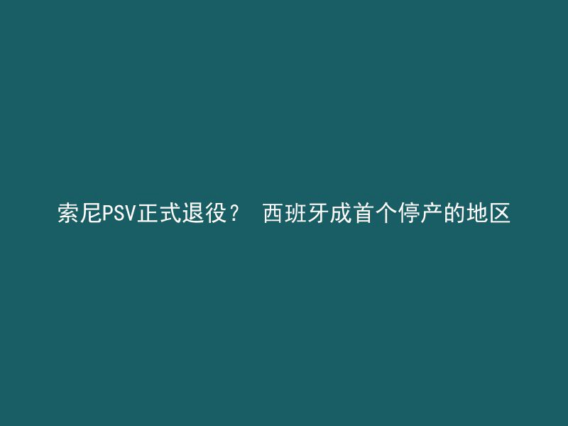 索尼PSV正式退役？ 西班牙成首个停产的地区