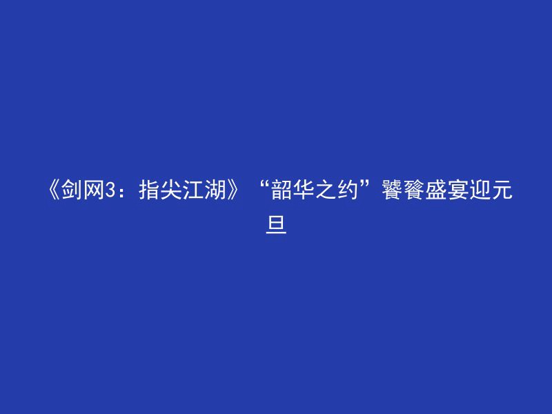 《剑网3：指尖江湖》“韶华之约”饕餮盛宴迎元旦