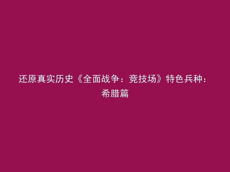 还原真实历史《全面战争：竞技场》特色兵种：希腊篇